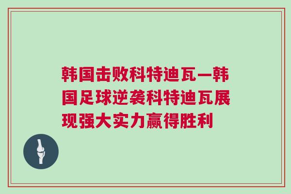 韓國擊敗科特迪瓦—韓國足球逆襲科特迪瓦展現(xiàn)強(qiáng)大實(shí)力贏得勝利