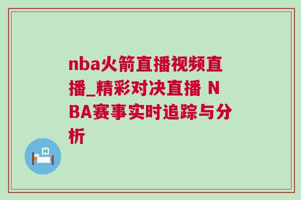 nba火箭直播視頻直播_精彩對(duì)決直播 NBA賽事實(shí)時(shí)追蹤與分析