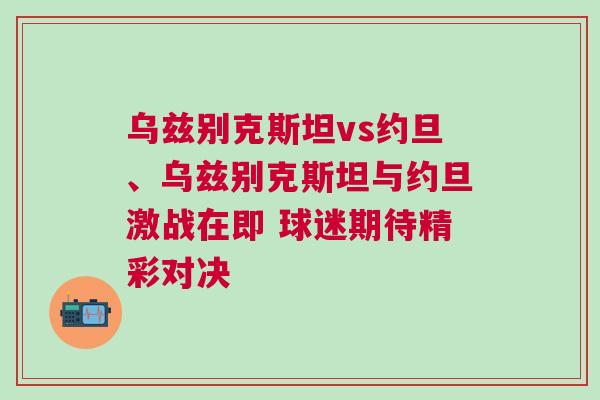 烏茲別克斯坦vs約旦、烏茲別克斯坦與約旦激戰(zhàn)在即 球迷期待精彩對(duì)決