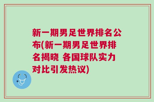 新一期男足世界排名公布(新一期男足世界排名揭曉 各國球隊實力對比引發熱議)