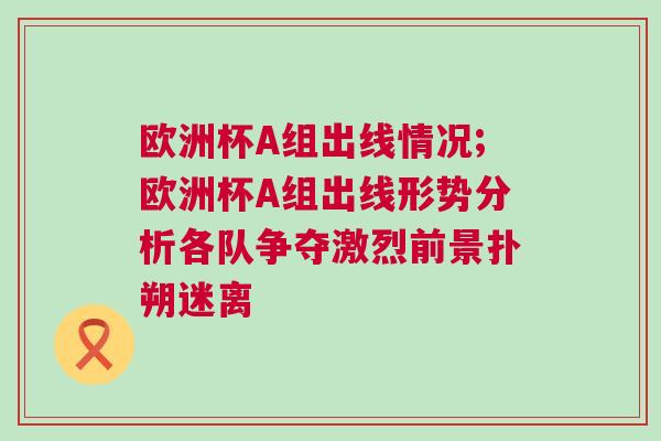 歐洲杯A組出線情況;歐洲杯A組出線形勢分析各隊(duì)爭奪激烈前景撲朔迷離
