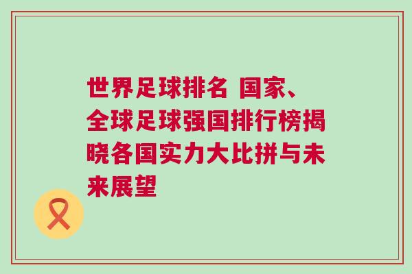 世界足球排名 國(guó)家、全球足球強(qiáng)國(guó)排行榜揭曉各國(guó)實(shí)力大比拼與未來(lái)展望