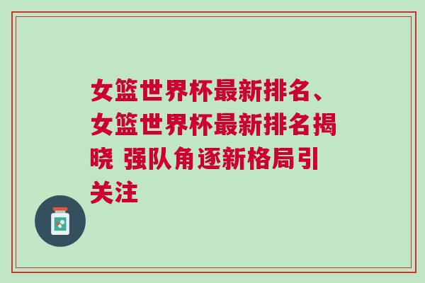 女籃世界杯最新排名、女籃世界杯最新排名揭曉 強隊角逐新格局引關注