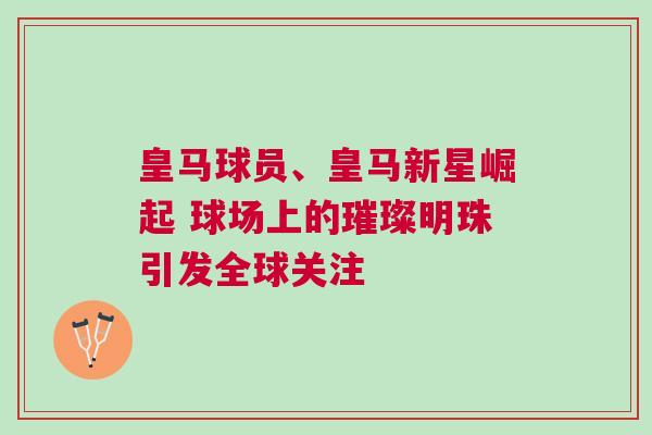 皇馬球員、皇馬新星崛起 球場上的璀璨明珠引發(fā)全球關(guān)注