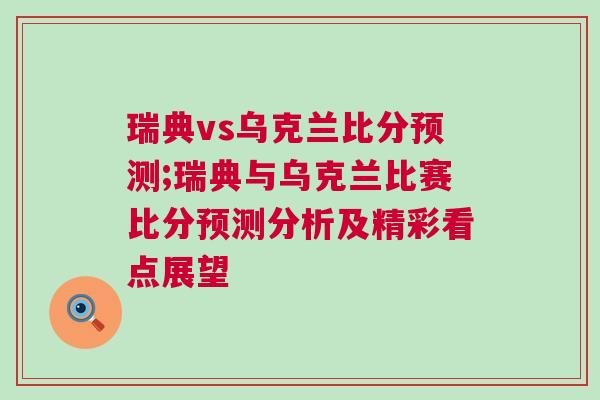 瑞典vs烏克蘭比分預測;瑞典與烏克蘭比賽比分預測分析及精彩看點展望