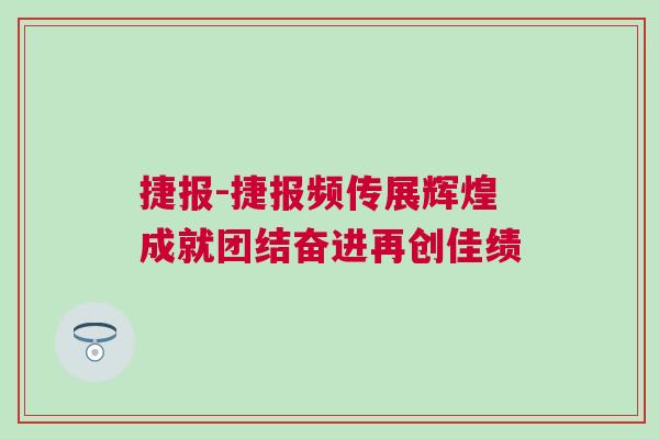捷報-捷報頻傳展輝煌成就團結奮進再創(chuàng)佳績