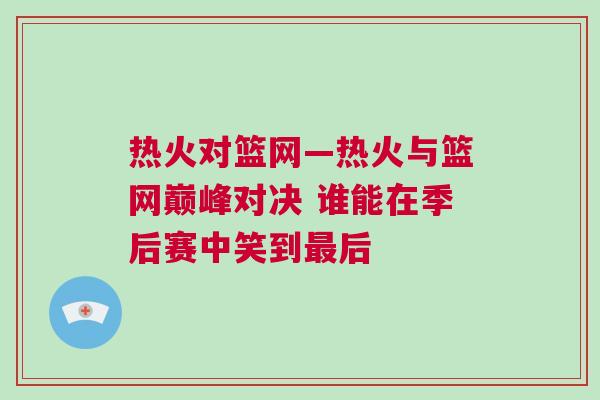 熱火對籃網—熱火與籃網巔峰對決 誰能在季后賽中笑到最后