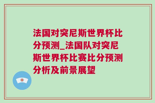 法國對突尼斯世界杯比分預(yù)測_法國隊對突尼斯世界杯比賽比分預(yù)測分析及前景展望