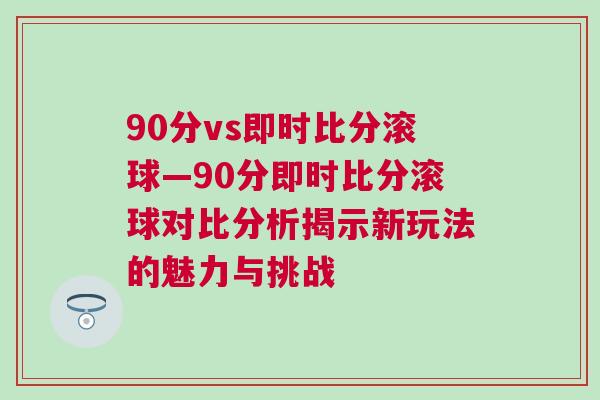 90分vs即時比分滾球—90分即時比分滾球對比分析揭示新玩法的魅力與挑戰