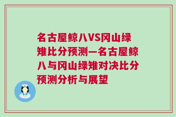 名古屋鯨八VS岡山綠雉比分預(yù)測(cè)—名古屋鯨八與岡山綠雉對(duì)決比分預(yù)測(cè)分析與展望