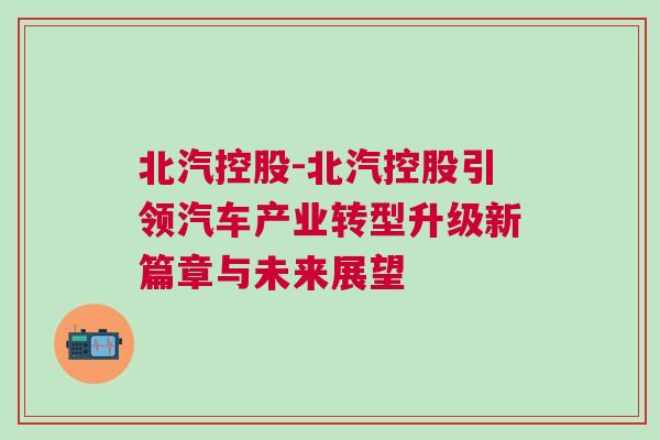 北汽控股-北汽控股引領汽車產業轉型升級新篇章與未來展望