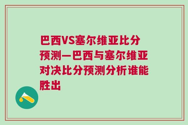 巴西VS塞爾維亞比分預(yù)測—巴西與塞爾維亞對決比分預(yù)測分析誰能勝出