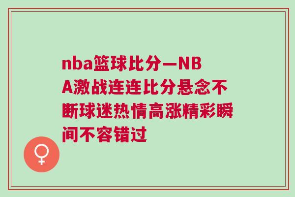 nba籃球比分—NBA激戰(zhàn)連連比分懸念不斷球迷熱情高漲精彩瞬間不容錯過