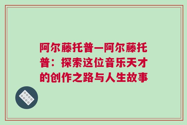 阿爾藤托普—阿爾藤托普：探索這位音樂天才的創作之路與人生故事
