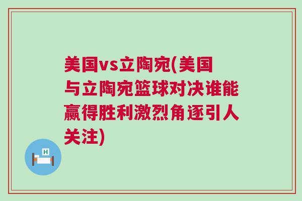 美國vs立陶宛(美國與立陶宛籃球?qū)Q誰能贏得勝利激烈角逐引人關(guān)注)
