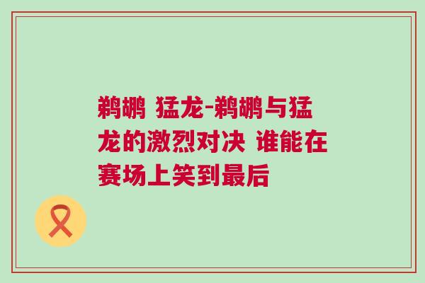 鵜鶘 猛龍-鵜鶘與猛龍的激烈對(duì)決 誰(shuí)能在賽場(chǎng)上笑到最后