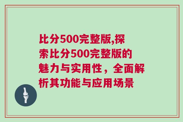 比分500完整版,探索比分500完整版的魅力與實用性，全面解析其功能與應(yīng)用場景