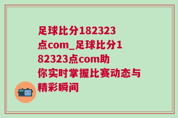 足球比分182323點(diǎn)com_足球比分182323點(diǎn)com助你實(shí)時(shí)掌握比賽動(dòng)態(tài)與精彩瞬間