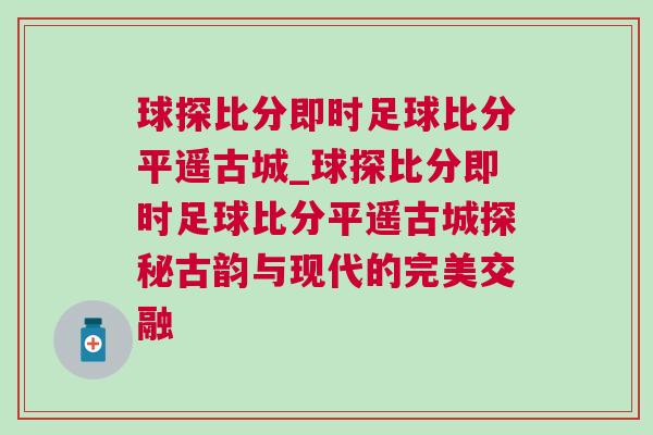 球探比分即時足球比分平遙古城_球探比分即時足球比分平遙古城探秘古韻與現(xiàn)代的完美交融