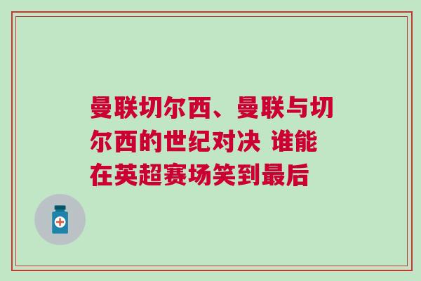曼聯切爾西、曼聯與切爾西的世紀對決 誰能在英超賽場笑到最后 曼聯切爾西、曼聯與切爾西的世紀對決 誰能在英超賽場笑到最后