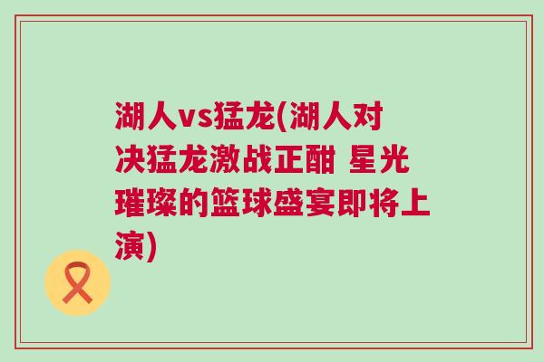 湖人vs猛龍(湖人對決猛龍激戰正酣 星光璀璨的籃球盛宴即將上演) 湖人vs猛龍(湖人對決猛龍激戰正酣 星光璀璨的籃球盛宴即將上演)