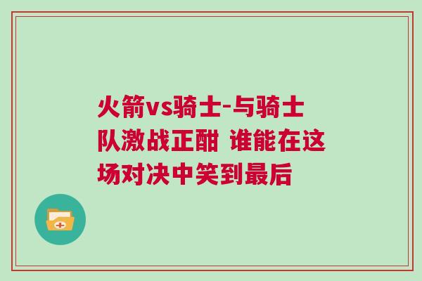 火箭vs騎士-與騎士隊激戰正酣 誰能在這場對決中笑到最后