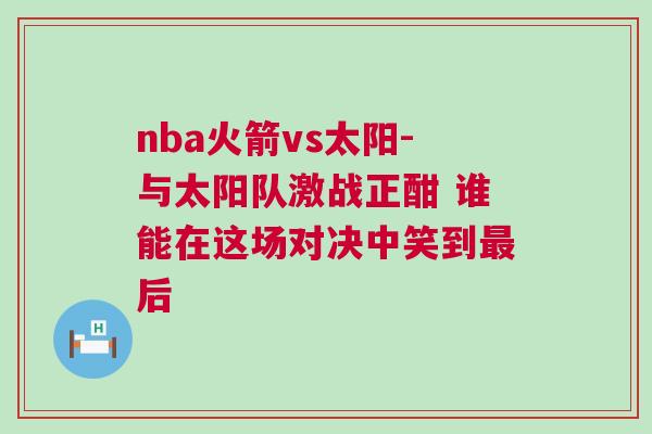 nba火箭vs太陽-與太陽隊激戰正酣 誰能在這場對決中笑到最后