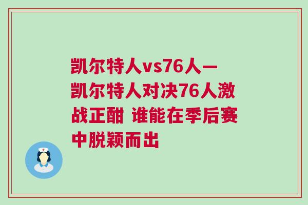凱爾特人vs76人—?jiǎng)P爾特人對(duì)決76人激戰(zhàn)正酣 誰(shuí)能在季后賽中脫穎而出