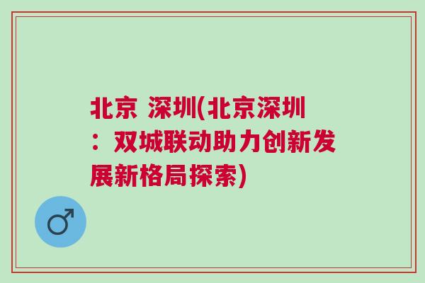 北京 深圳(北京深圳：雙城聯動助力創新發展新格局探索)