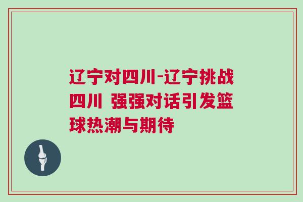 遼寧對四川-遼寧挑戰四川 強強對話引發籃球熱潮與期待