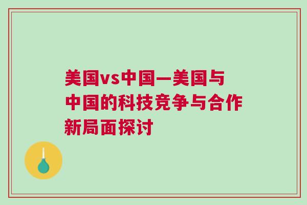 美國vs中國—美國與中國的科技競爭與合作新局面探討 美國vs中國—美國與中國的科技競爭與合作新局面探討