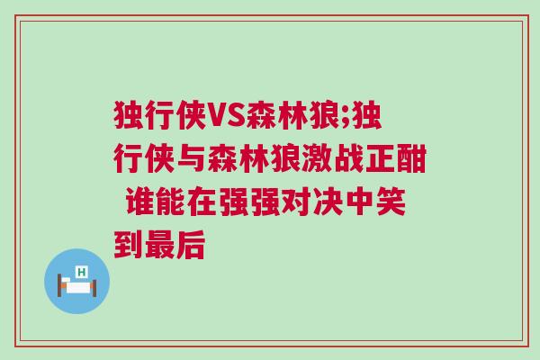 獨行俠VS森林狼;獨行俠與森林狼激戰正酣 誰能在強強對決中笑到最后
