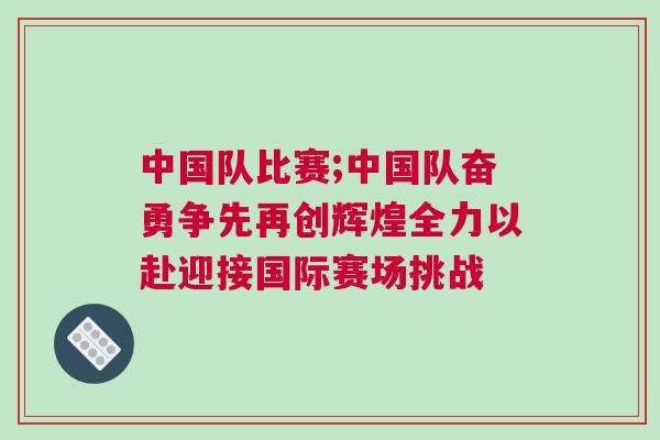 中國隊(duì)比賽;中國隊(duì)奮勇爭先再創(chuàng)輝煌全力以赴迎接國際賽場挑戰(zhàn)