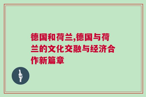 德國和荷蘭,德國與荷蘭的文化交融與經(jīng)濟(jì)合作新篇章 德國和荷蘭,德國與荷蘭的文化交融與經(jīng)濟(jì)合作新篇章