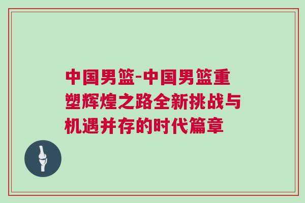 中國男籃-中國男籃重塑輝煌之路全新挑戰(zhàn)與機(jī)遇并存的時(shí)代篇章
