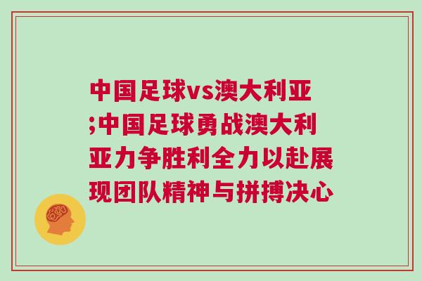 中國(guó)足球vs澳大利亞;中國(guó)足球勇戰(zhàn)澳大利亞力爭(zhēng)勝利全力以赴展現(xiàn)團(tuán)隊(duì)精神與拼搏決心