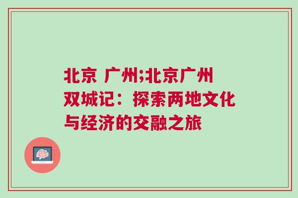 北京 廣州;北京廣州雙城記：探索兩地文化與經(jīng)濟(jì)的交融之旅