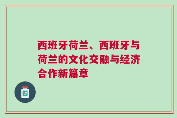 西班牙荷蘭、西班牙與荷蘭的文化交融與經(jīng)濟(jì)合作新篇章