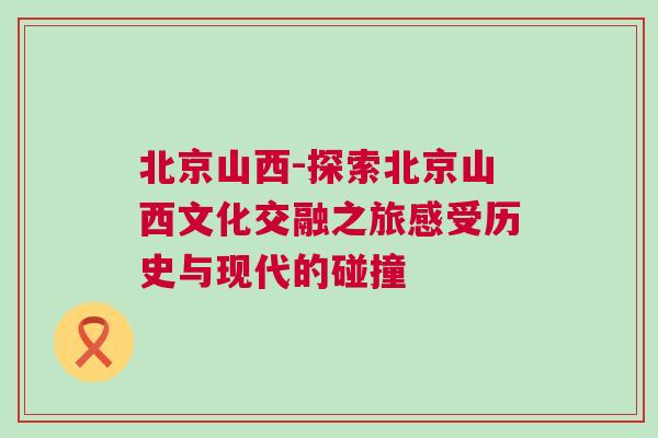 北京山西-探索北京山西文化交融之旅感受歷史與現代的碰撞