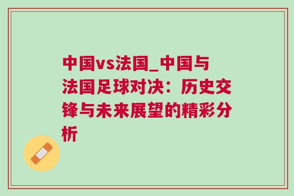 中國vs法國_中國與法國足球?qū)Q：歷史交鋒與未來展望的精彩分析