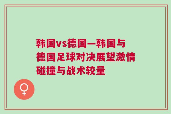 韓國vs德國—韓國與德國足球?qū)Q展望激情碰撞與戰(zhàn)術(shù)較量