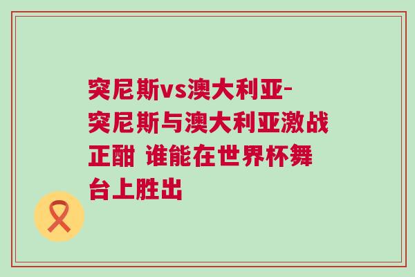突尼斯vs澳大利亞-突尼斯與澳大利亞激戰正酣 誰能在世界杯舞臺上勝出