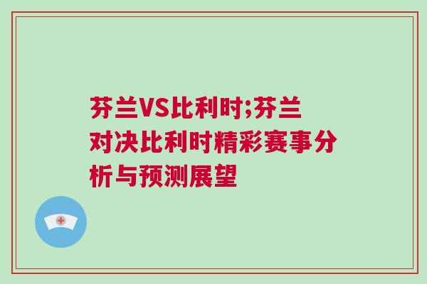 芬蘭VS比利時;芬蘭對決比利時精彩賽事分析與預(yù)測展望