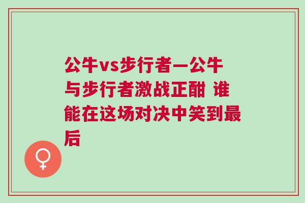 公牛vs步行者—公牛與步行者激戰正酣 誰能在這場對決中笑到最后