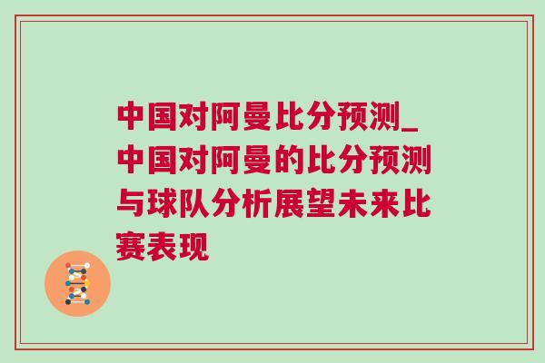 中國對阿曼比分預測_中國對阿曼的比分預測與球隊分析展望未來比賽表現