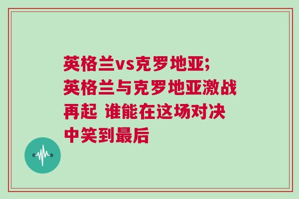 英格蘭vs克羅地亞;英格蘭與克羅地亞激戰再起 誰能在這場對決中笑到最后