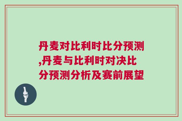丹麥對比利時比分預測,丹麥與比利時對決比分預測分析及賽前展望