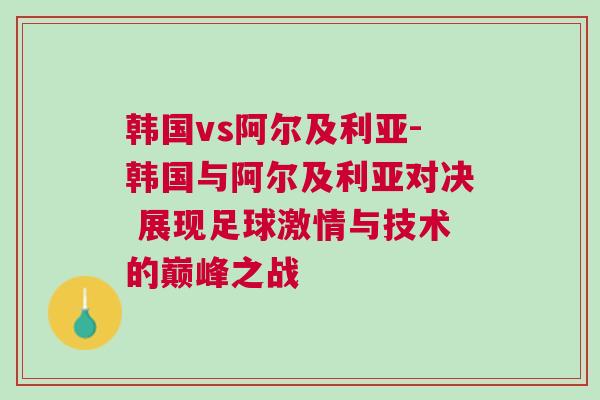韓國vs阿爾及利亞-韓國與阿爾及利亞對決 展現足球激情與技術的巔峰之戰