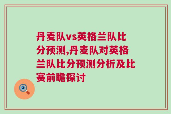 丹麥隊vs英格蘭隊比分預測,丹麥隊對英格蘭隊比分預測分析及比賽前瞻探討