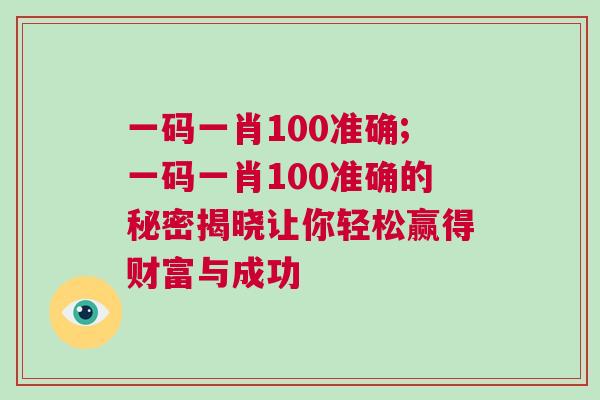一碼一肖100準確;一碼一肖100準確的秘密揭曉讓你輕松贏得財富與成功